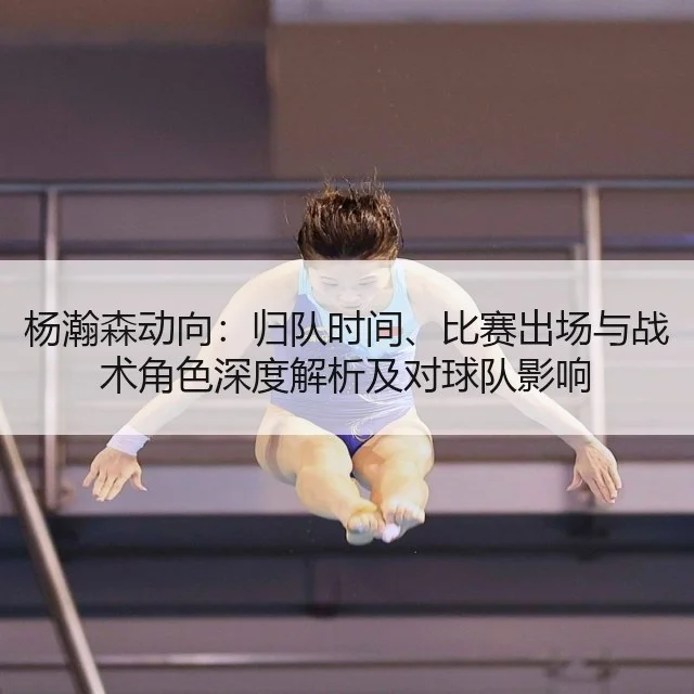 杨瀚森动向:归队时间、比赛出场与战术角色深度解析及对球队影响