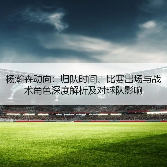 杨瀚森动向：归队时间、比赛出场与战术角色深度解析及对球队影响